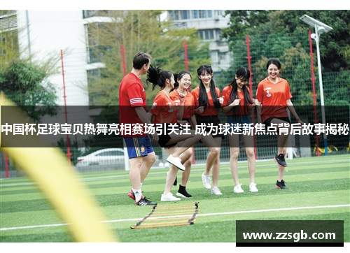 中国杯足球宝贝热舞亮相赛场引关注 成为球迷新焦点背后故事揭秘