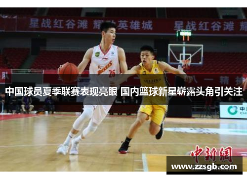 中国球员夏季联赛表现亮眼 国内篮球新星崭露头角引关注