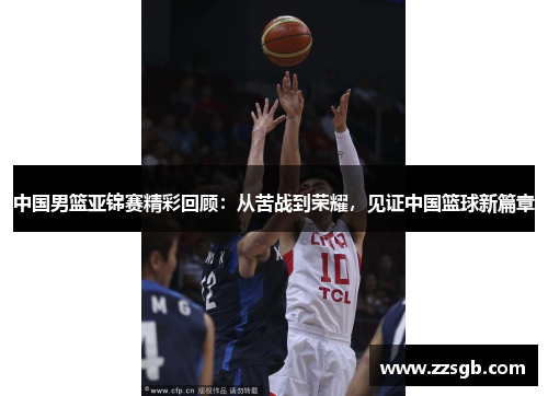 中国男篮亚锦赛精彩回顾：从苦战到荣耀，见证中国篮球新篇章