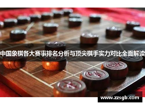 中国象棋各大赛事排名分析与顶尖棋手实力对比全面解读