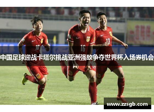 中国足球迎战卡塔尔挑战亚洲强敌争夺世界杯入场券机会