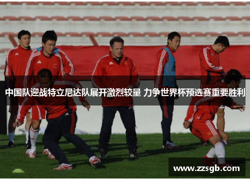 中国队迎战特立尼达队展开激烈较量 力争世界杯预选赛重要胜利