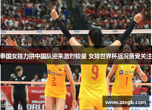 泰国女排力拼中国队迎来激烈较量 女排世界杯战况备受关注