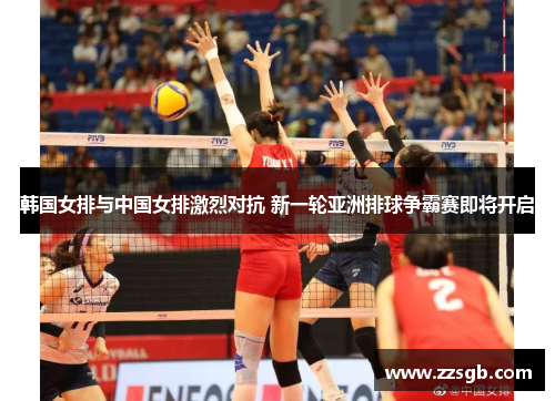 韩国女排与中国女排激烈对抗 新一轮亚洲排球争霸赛即将开启