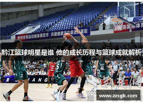 黔江篮球明星是谁 他的成长历程与篮球成就解析