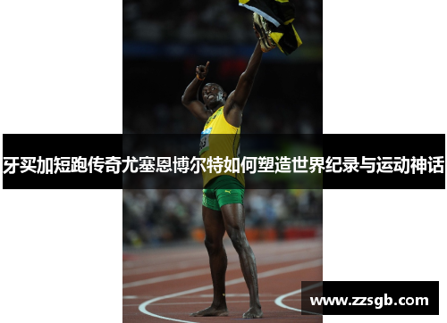 牙买加短跑传奇尤塞恩博尔特如何塑造世界纪录与运动神话