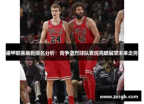 德甲联赛最新排名分析：竞争激烈球队表现亮眼展望未来走势