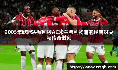 2005年欧冠决赛回顾AC米兰与利物浦的经典对决与传奇时刻