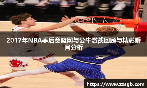 2017年NBA季后赛篮网与公牛激战回顾与精彩瞬间分析