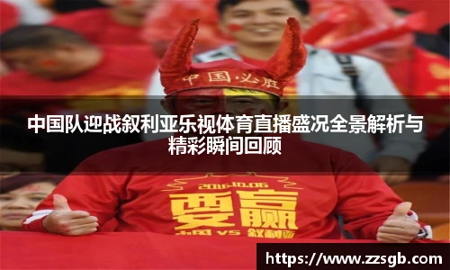 中国队迎战叙利亚乐视体育直播盛况全景解析与精彩瞬间回顾